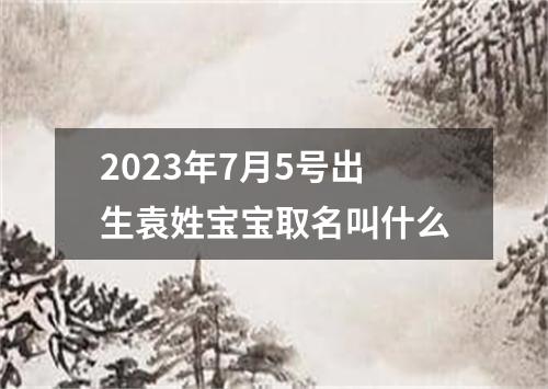 2023年7月5号出生袁姓宝宝取名叫什么